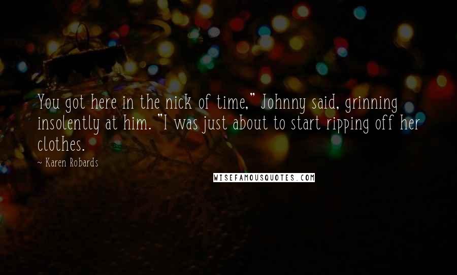 Karen Robards Quotes: You got here in the nick of time," Johnny said, grinning insolently at him. "I was just about to start ripping off her clothes.