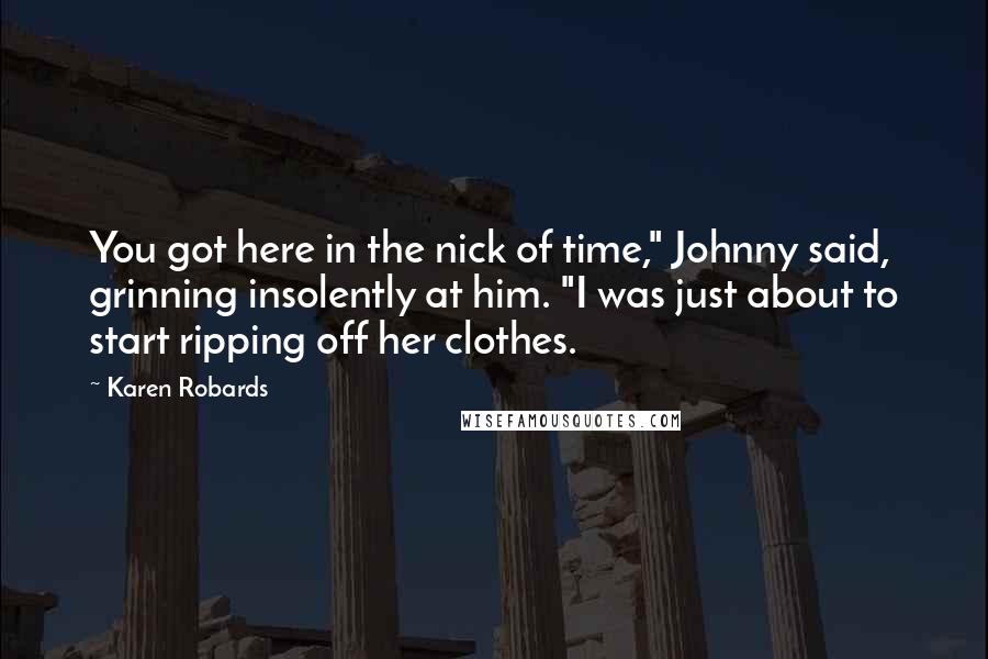 Karen Robards Quotes: You got here in the nick of time," Johnny said, grinning insolently at him. "I was just about to start ripping off her clothes.