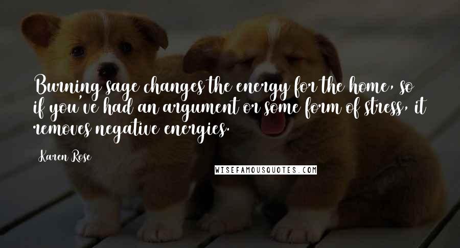 Karen Rose Quotes: Burning sage changes the energy for the home, so if you've had an argument or some form of stress, it removes negative energies.