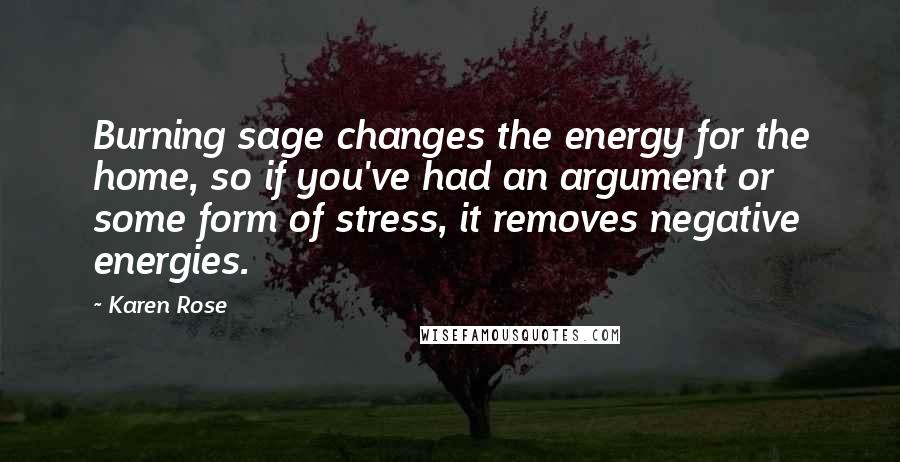 Karen Rose Quotes: Burning sage changes the energy for the home, so if you've had an argument or some form of stress, it removes negative energies.