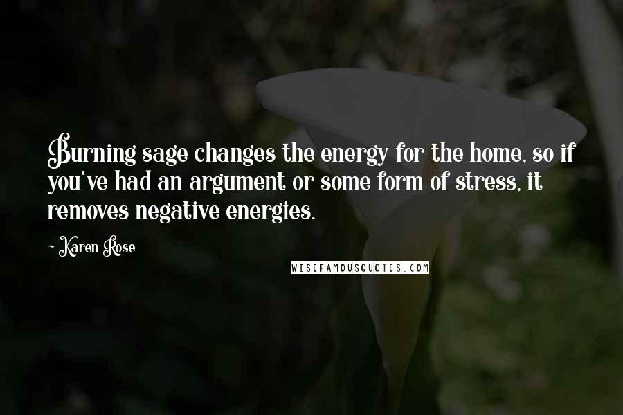 Karen Rose Quotes: Burning sage changes the energy for the home, so if you've had an argument or some form of stress, it removes negative energies.