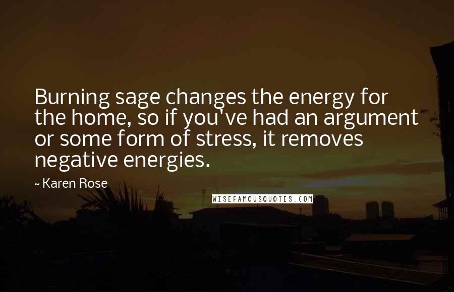 Karen Rose Quotes: Burning sage changes the energy for the home, so if you've had an argument or some form of stress, it removes negative energies.