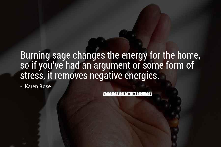 Karen Rose Quotes: Burning sage changes the energy for the home, so if you've had an argument or some form of stress, it removes negative energies.