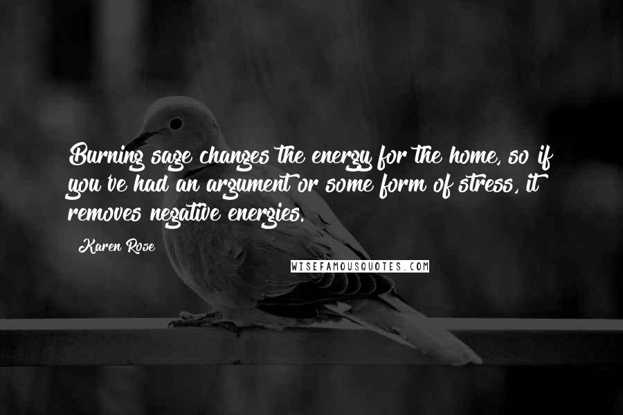 Karen Rose Quotes: Burning sage changes the energy for the home, so if you've had an argument or some form of stress, it removes negative energies.