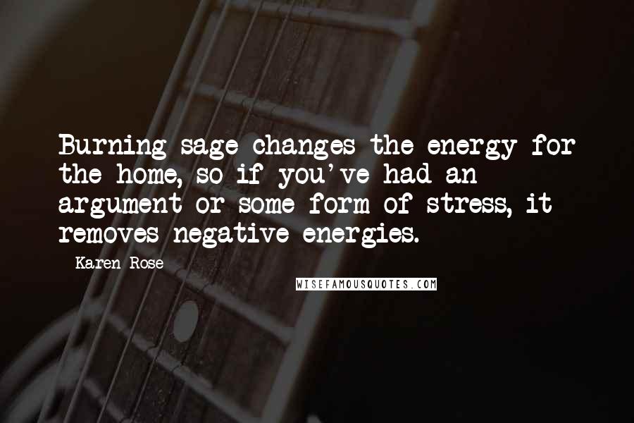 Karen Rose Quotes: Burning sage changes the energy for the home, so if you've had an argument or some form of stress, it removes negative energies.