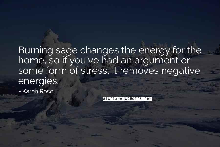 Karen Rose Quotes: Burning sage changes the energy for the home, so if you've had an argument or some form of stress, it removes negative energies.