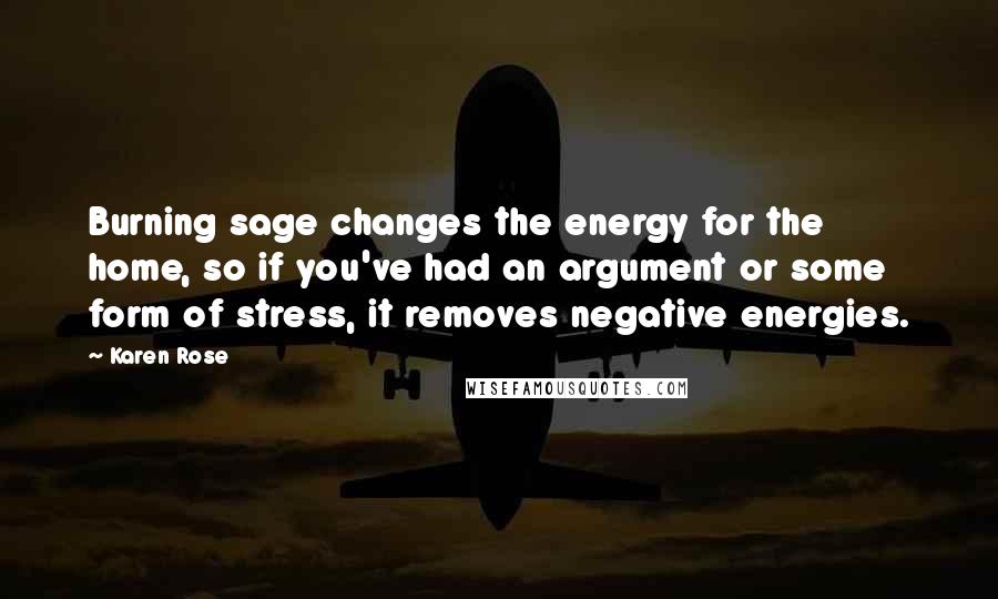 Karen Rose Quotes: Burning sage changes the energy for the home, so if you've had an argument or some form of stress, it removes negative energies.