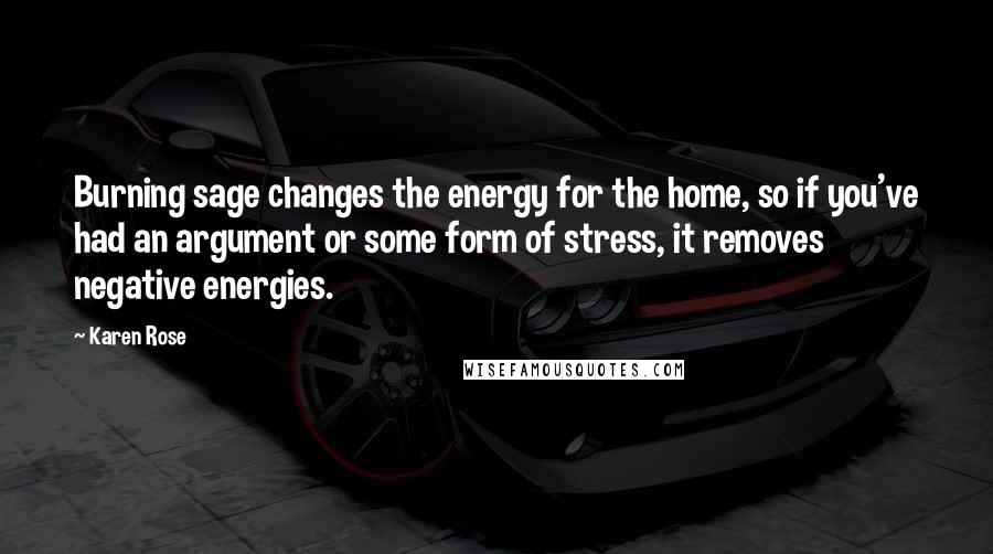 Karen Rose Quotes: Burning sage changes the energy for the home, so if you've had an argument or some form of stress, it removes negative energies.