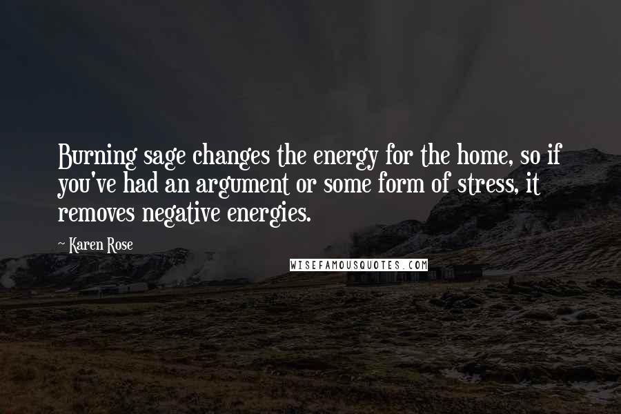 Karen Rose Quotes: Burning sage changes the energy for the home, so if you've had an argument or some form of stress, it removes negative energies.