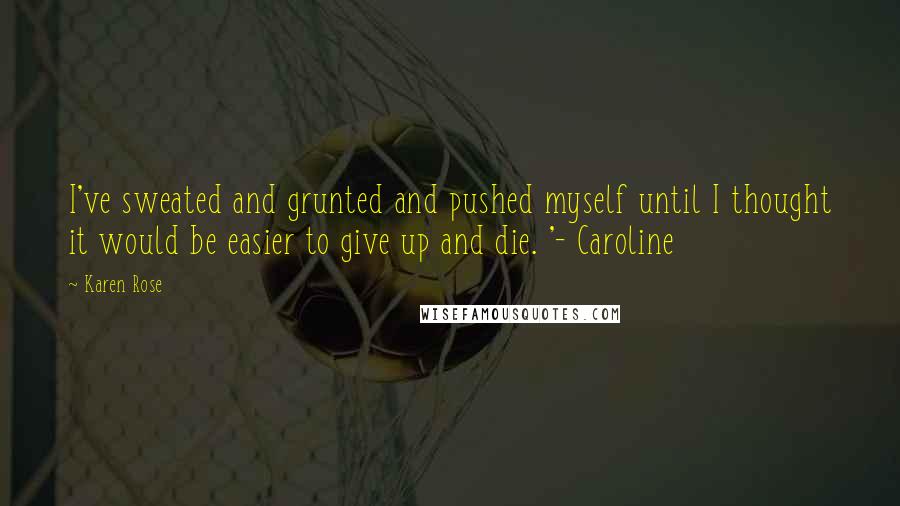 Karen Rose Quotes: I've sweated and grunted and pushed myself until I thought it would be easier to give up and die. '- Caroline