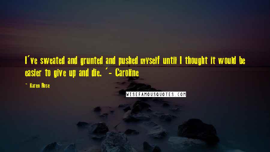 Karen Rose Quotes: I've sweated and grunted and pushed myself until I thought it would be easier to give up and die. '- Caroline