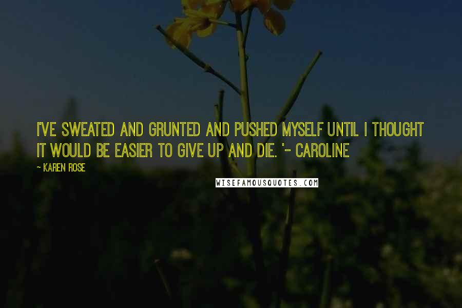 Karen Rose Quotes: I've sweated and grunted and pushed myself until I thought it would be easier to give up and die. '- Caroline