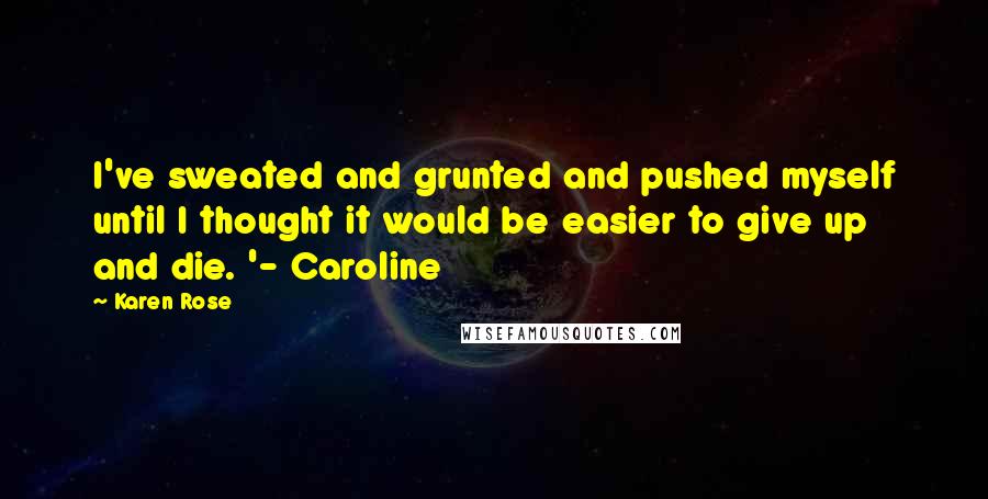 Karen Rose Quotes: I've sweated and grunted and pushed myself until I thought it would be easier to give up and die. '- Caroline