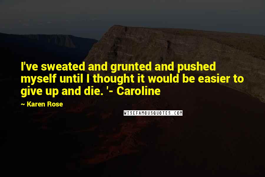 Karen Rose Quotes: I've sweated and grunted and pushed myself until I thought it would be easier to give up and die. '- Caroline