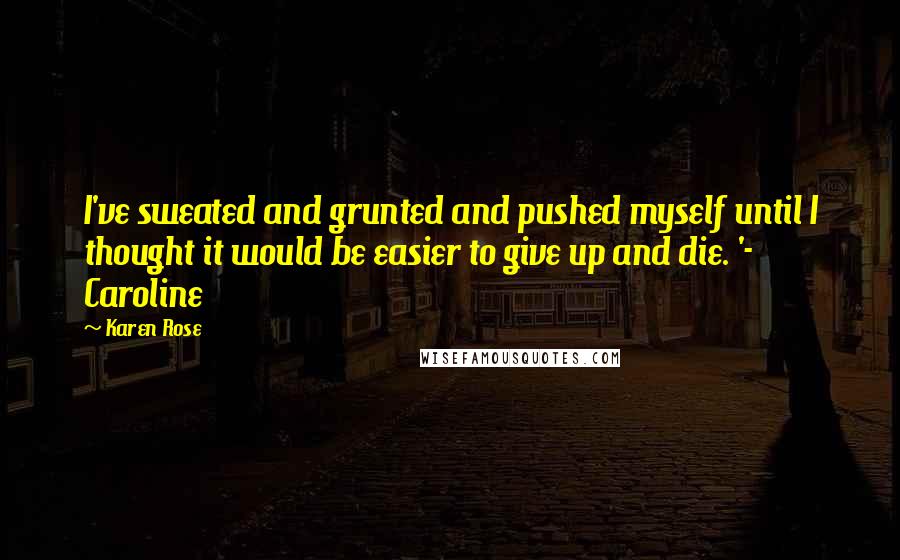 Karen Rose Quotes: I've sweated and grunted and pushed myself until I thought it would be easier to give up and die. '- Caroline