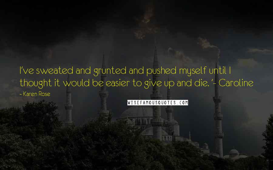 Karen Rose Quotes: I've sweated and grunted and pushed myself until I thought it would be easier to give up and die. '- Caroline