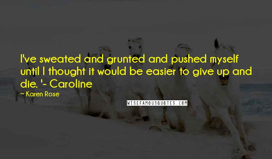 Karen Rose Quotes: I've sweated and grunted and pushed myself until I thought it would be easier to give up and die. '- Caroline