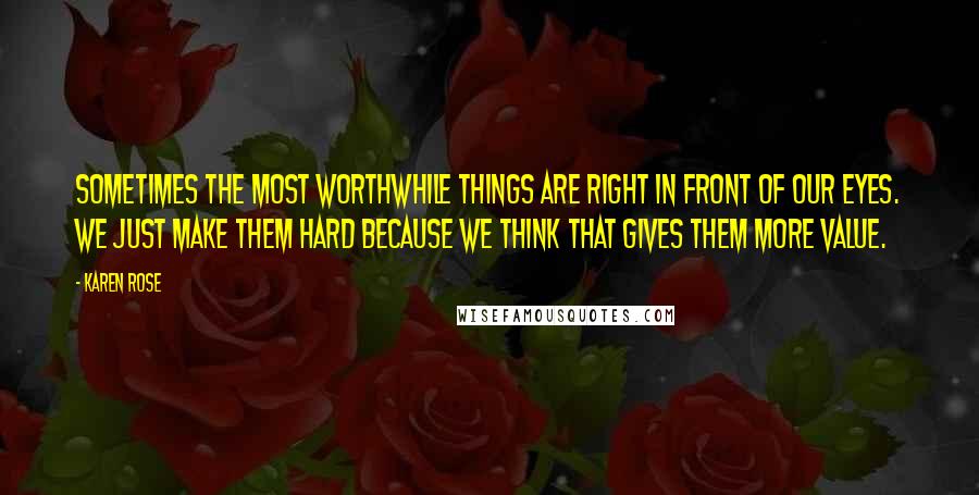 Karen Rose Quotes: Sometimes the most worthwhile things are right in front of our eyes. We just make them hard because we think that gives them more value.