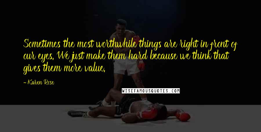 Karen Rose Quotes: Sometimes the most worthwhile things are right in front of our eyes. We just make them hard because we think that gives them more value.