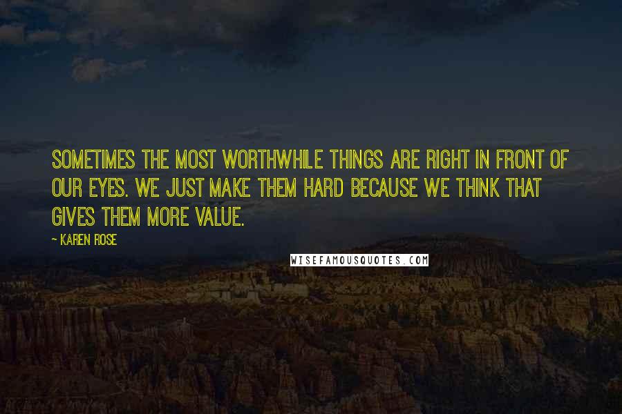 Karen Rose Quotes: Sometimes the most worthwhile things are right in front of our eyes. We just make them hard because we think that gives them more value.