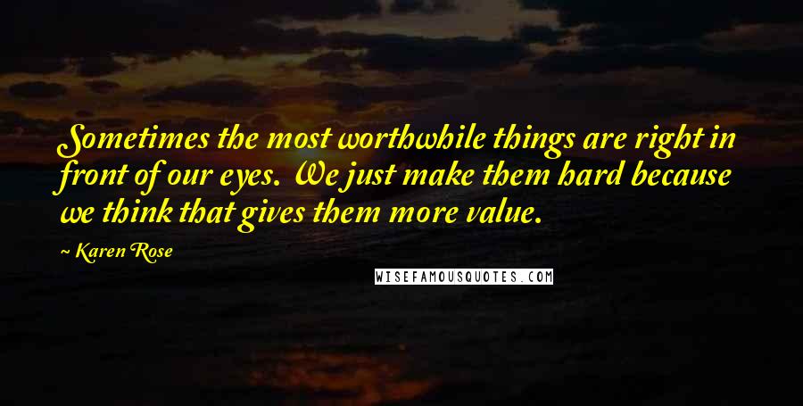 Karen Rose Quotes: Sometimes the most worthwhile things are right in front of our eyes. We just make them hard because we think that gives them more value.