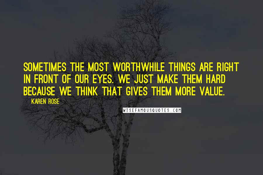 Karen Rose Quotes: Sometimes the most worthwhile things are right in front of our eyes. We just make them hard because we think that gives them more value.