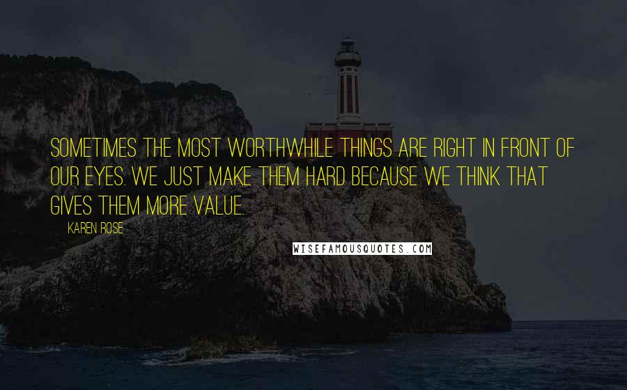 Karen Rose Quotes: Sometimes the most worthwhile things are right in front of our eyes. We just make them hard because we think that gives them more value.