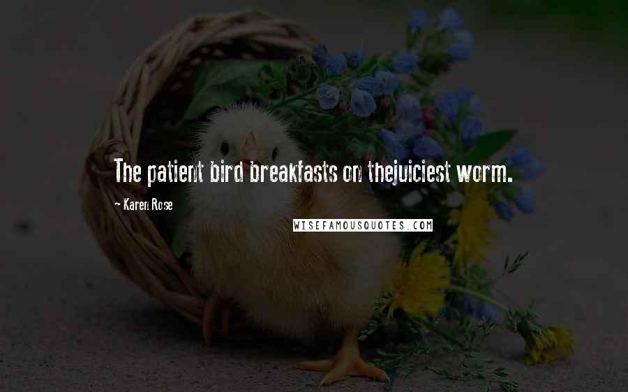 Karen Rose Quotes: The patient bird breakfasts on thejuiciest worm.