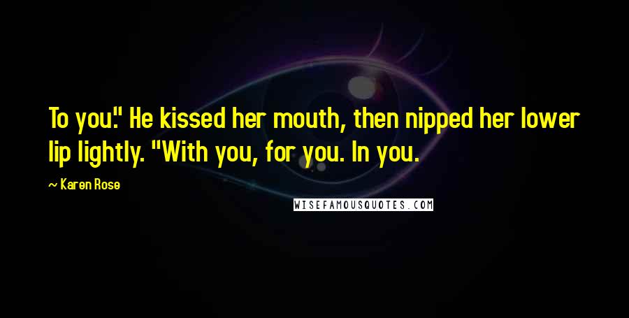 Karen Rose Quotes: To you." He kissed her mouth, then nipped her lower lip lightly. "With you, for you. In you.