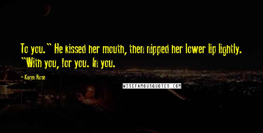 Karen Rose Quotes: To you." He kissed her mouth, then nipped her lower lip lightly. "With you, for you. In you.