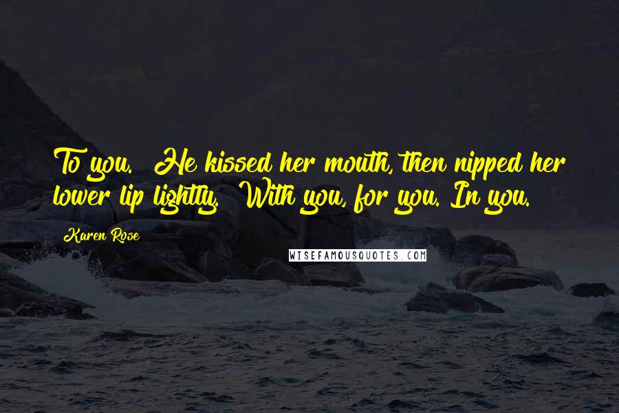 Karen Rose Quotes: To you." He kissed her mouth, then nipped her lower lip lightly. "With you, for you. In you.