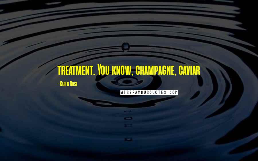 Karen Rose Quotes: treatment. You know, champagne, caviar