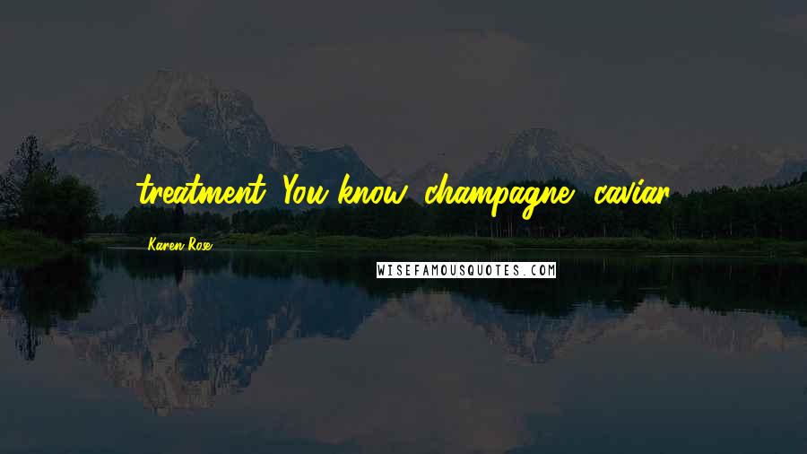 Karen Rose Quotes: treatment. You know, champagne, caviar