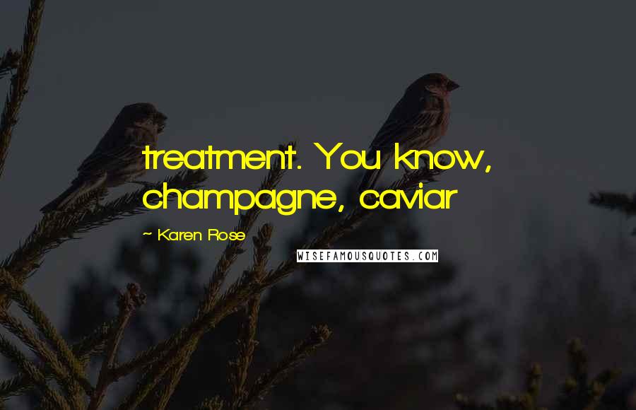 Karen Rose Quotes: treatment. You know, champagne, caviar