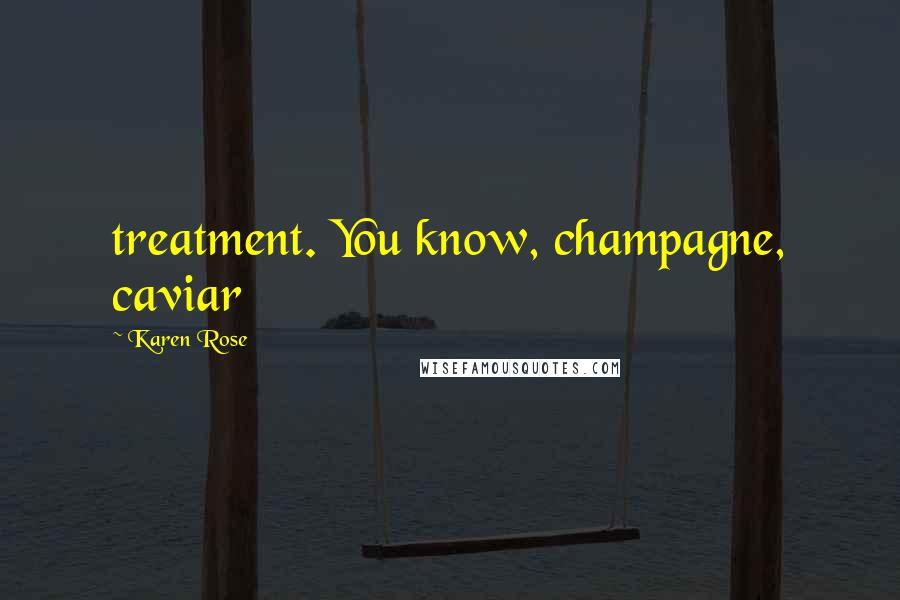Karen Rose Quotes: treatment. You know, champagne, caviar