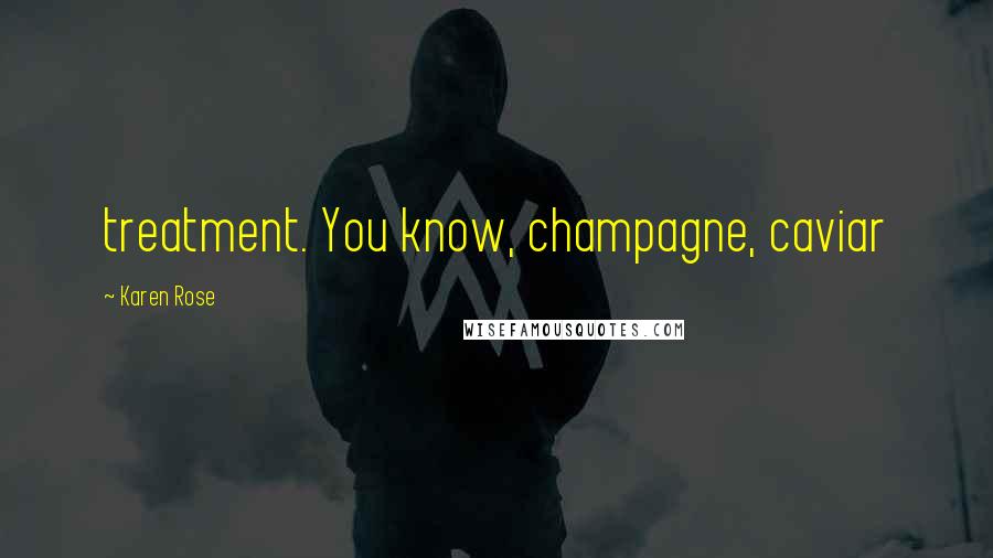 Karen Rose Quotes: treatment. You know, champagne, caviar