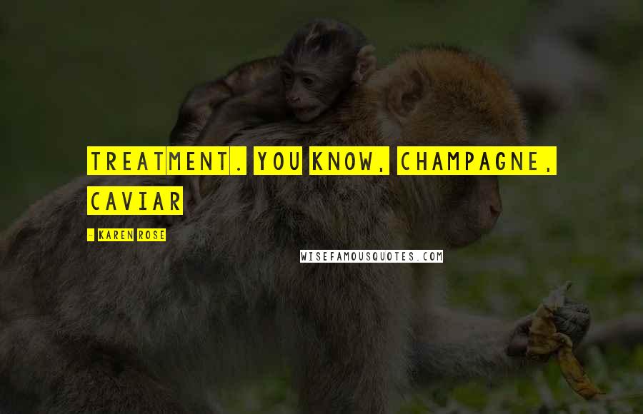 Karen Rose Quotes: treatment. You know, champagne, caviar