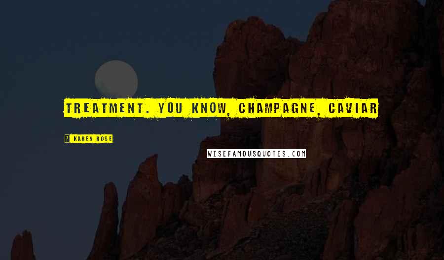 Karen Rose Quotes: treatment. You know, champagne, caviar