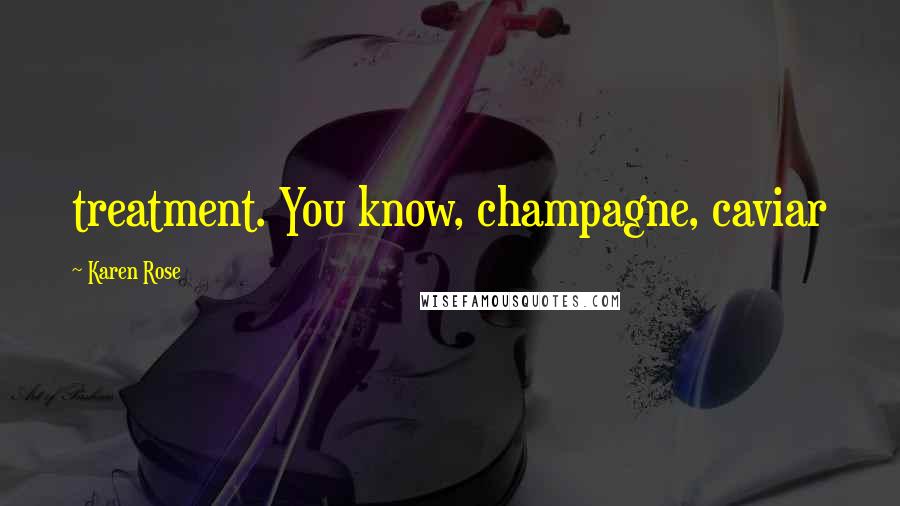Karen Rose Quotes: treatment. You know, champagne, caviar
