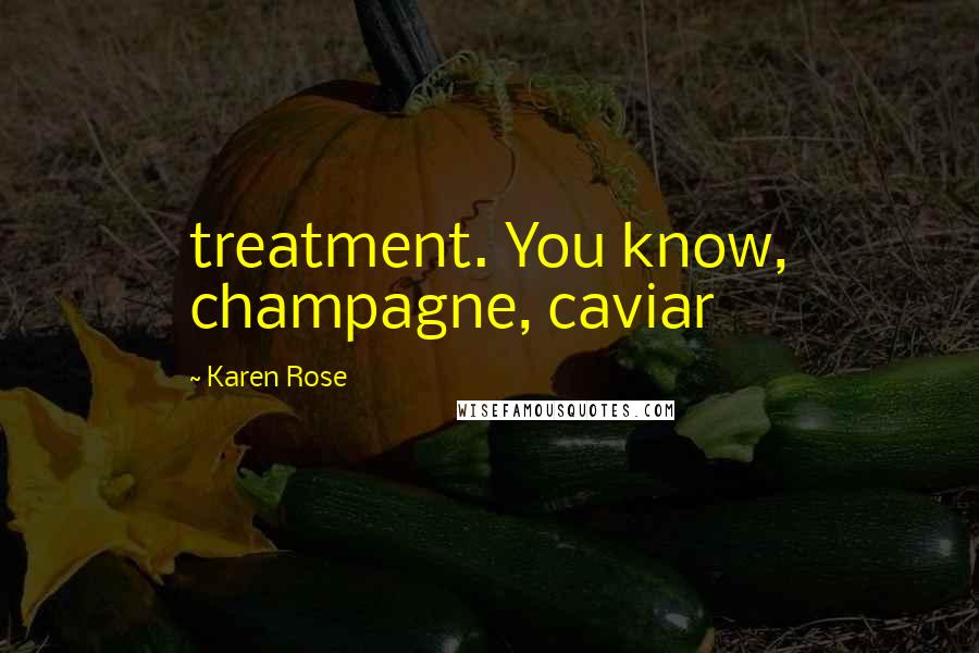Karen Rose Quotes: treatment. You know, champagne, caviar