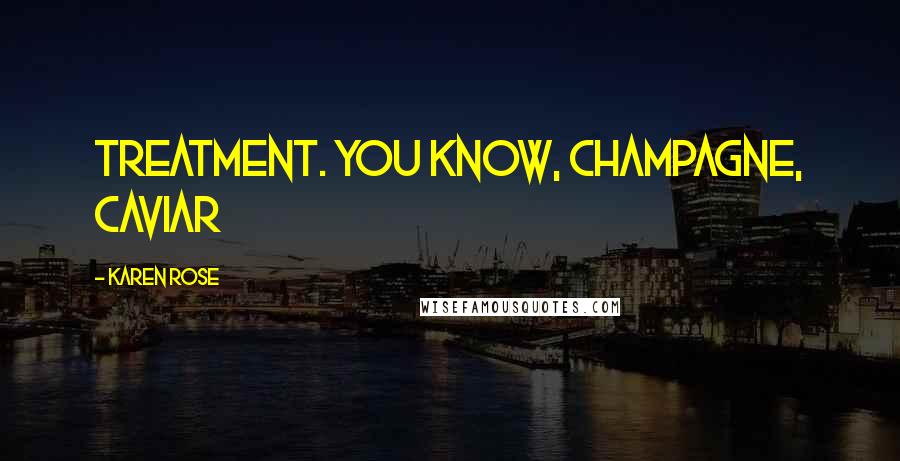Karen Rose Quotes: treatment. You know, champagne, caviar