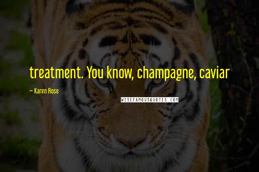 Karen Rose Quotes: treatment. You know, champagne, caviar