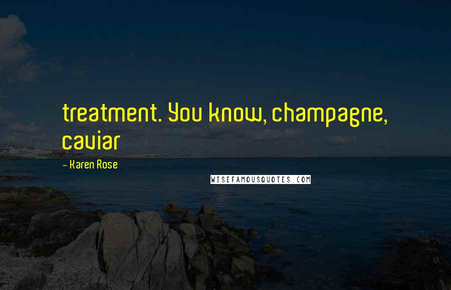 Karen Rose Quotes: treatment. You know, champagne, caviar