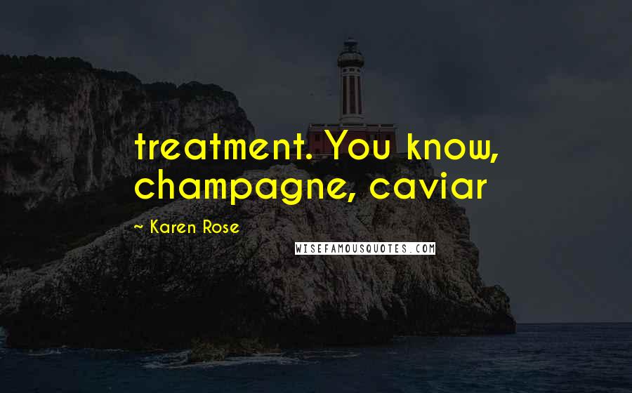 Karen Rose Quotes: treatment. You know, champagne, caviar
