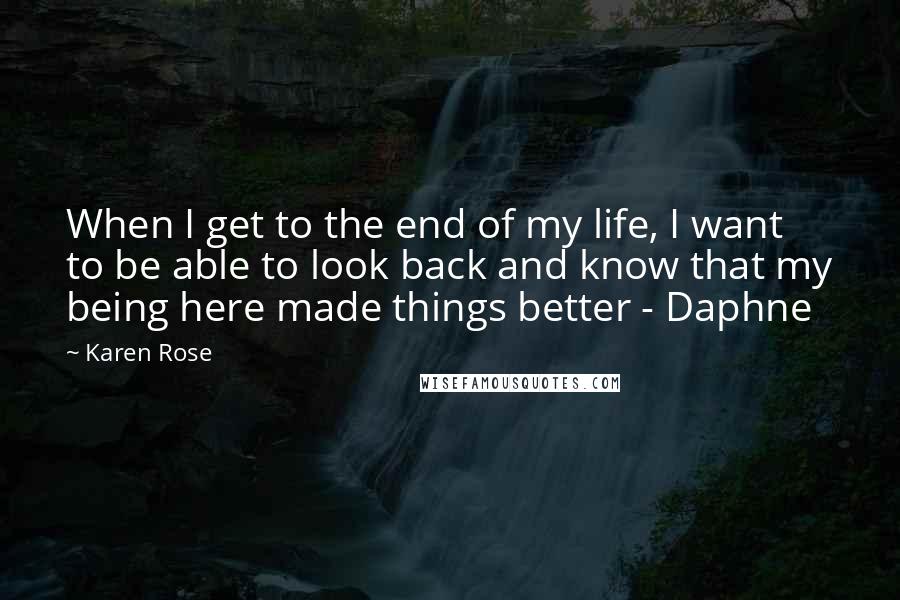 Karen Rose Quotes: When I get to the end of my life, I want to be able to look back and know that my being here made things better - Daphne