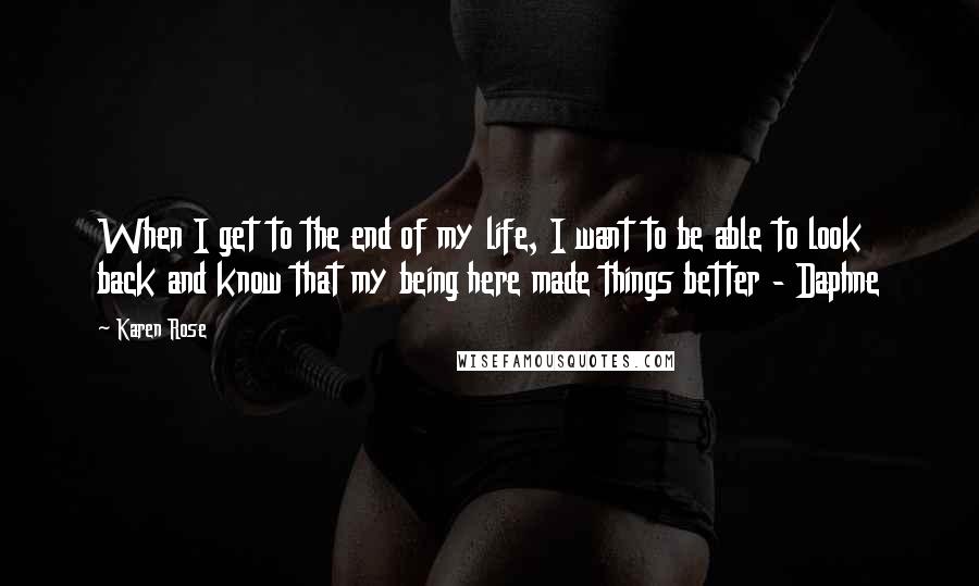 Karen Rose Quotes: When I get to the end of my life, I want to be able to look back and know that my being here made things better - Daphne