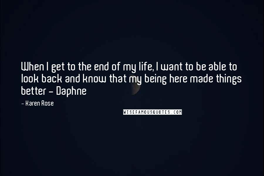 Karen Rose Quotes: When I get to the end of my life, I want to be able to look back and know that my being here made things better - Daphne