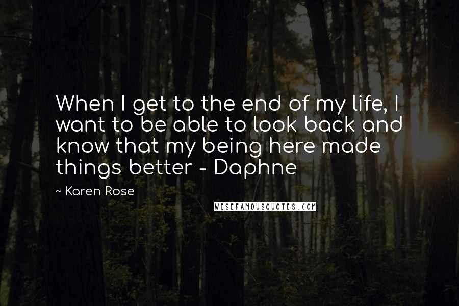 Karen Rose Quotes: When I get to the end of my life, I want to be able to look back and know that my being here made things better - Daphne