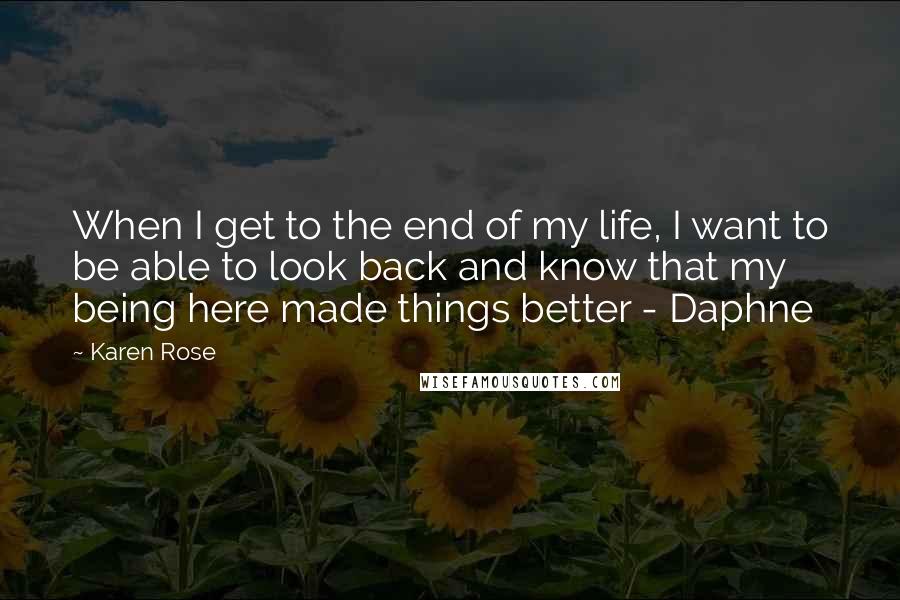 Karen Rose Quotes: When I get to the end of my life, I want to be able to look back and know that my being here made things better - Daphne