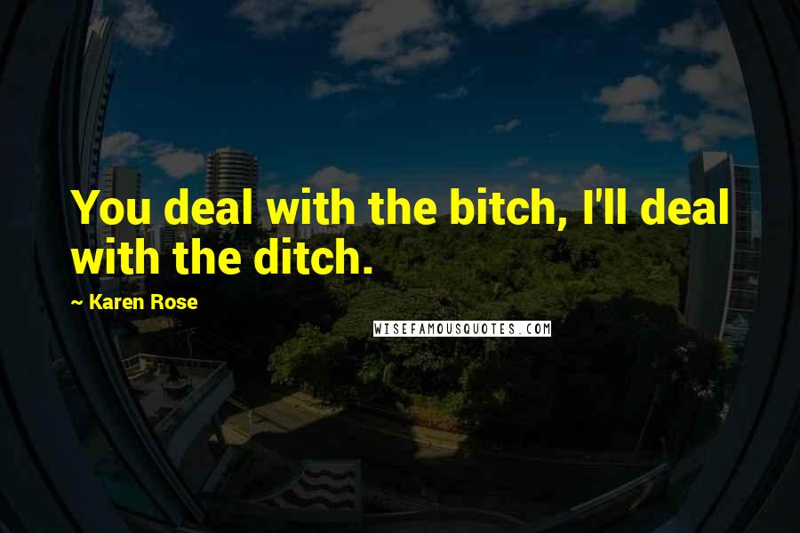 Karen Rose Quotes: You deal with the bitch, I'll deal with the ditch.